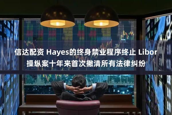 信达配资 Hayes的终身禁业程序终止 Libor操纵案十年来首次撇清所有法律纠纷