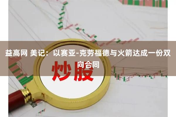 益高网 美记：以赛亚-克劳福德与火箭达成一份双向合同