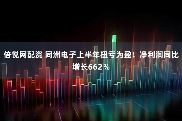 倍悦网配资 同洲电子上半年扭亏为盈！净利润同比增长662％