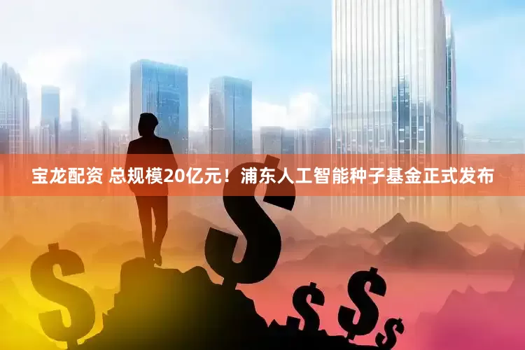 宝龙配资 总规模20亿元！浦东人工智能种子基金正式发布