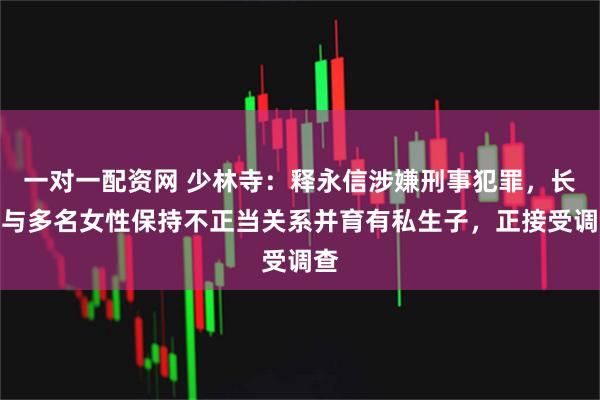 一对一配资网 少林寺：释永信涉嫌刑事犯罪，长期与多名女性保持不正当关系并育有私生子，正接受调查