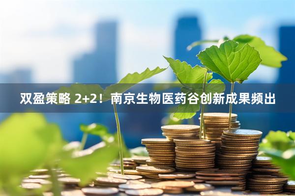 双盈策略 2+2！南京生物医药谷创新成果频出