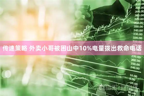 传速策略 外卖小哥被困山中10%电量拨出救命电话