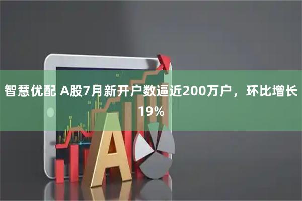 智慧优配 A股7月新开户数逼近200万户，环比增长19%