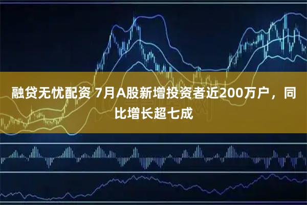 融贷无忧配资 7月A股新增投资者近200万户，同比增长超七成
