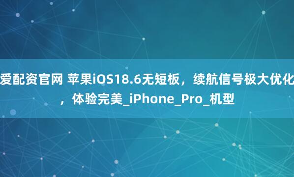 爱配资官网 苹果iOS18.6无短板，续航信号极大优化，体验完美_iPhone_Pro_机型