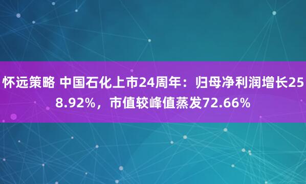 怀远策略 中国石化上市24周年：归母净利润增长258.92%，市值较峰值蒸发72.66%