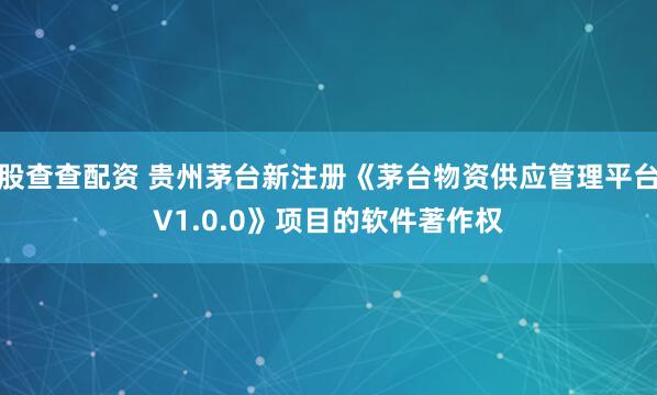 股查查配资 贵州茅台新注册《茅台物资供应管理平台V1.0.0》项目的软件著作权