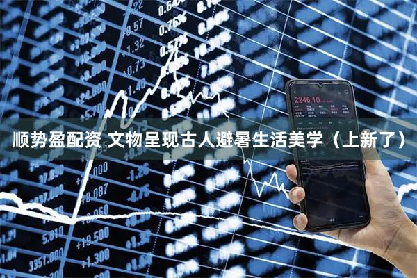 顺势盈配资 文物呈现古人避暑生活美学（上新了）