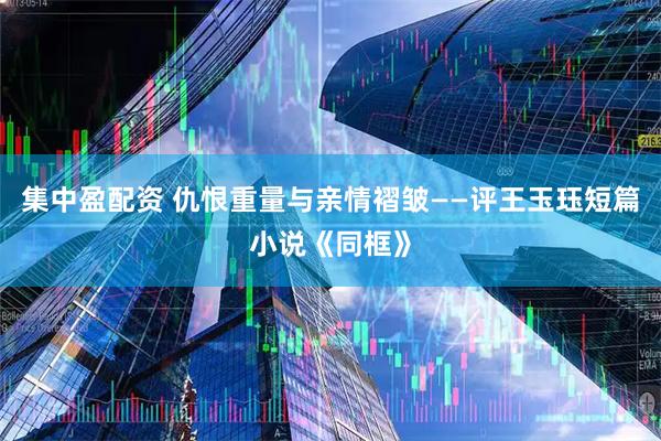 集中盈配资 仇恨重量与亲情褶皱——评王玉珏短篇小说《同框》