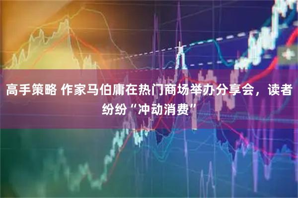 高手策略 作家马伯庸在热门商场举办分享会，读者纷纷“冲动消费”