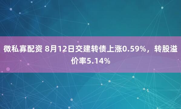 微私寡配资 8月12日交建转债上涨0.59%，转股溢价率5.14%
