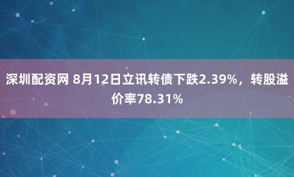 深圳配资网 8月12日立讯转债下跌2.39%，转股溢价率78.31%