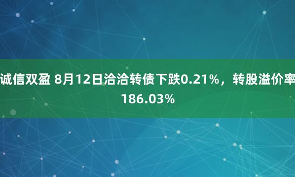 诚信双盈 8月12日洽洽转债下跌0.21%，转股溢价率186.03%
