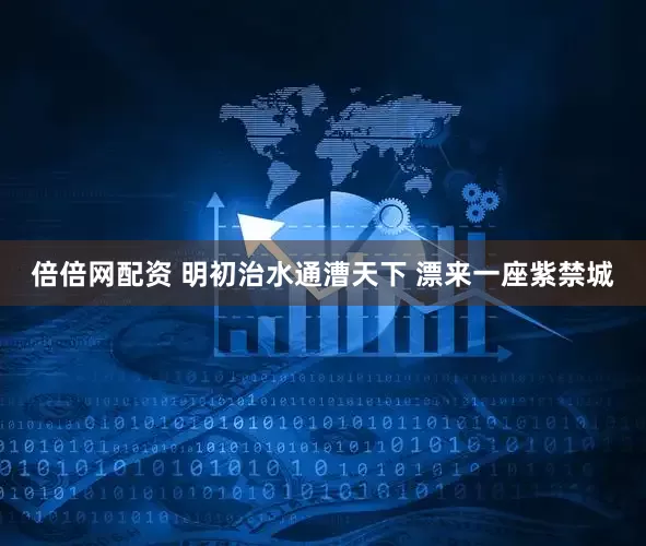 倍倍网配资 明初治水通漕天下 漂来一座紫禁城