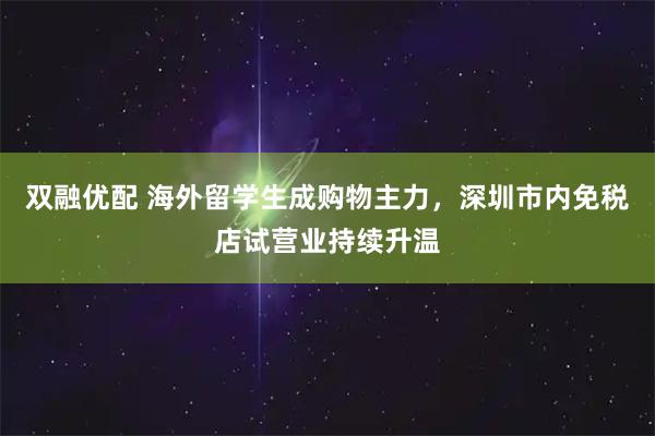 双融优配 海外留学生成购物主力，深圳市内免税店试营业持续升温