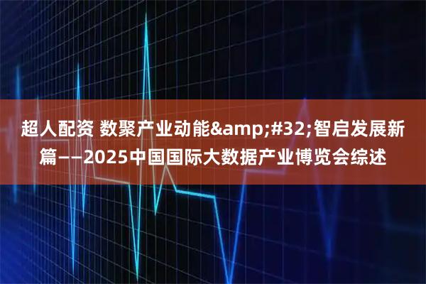 超人配资 数聚产业动能 智启发展新篇——2025中国国际大数据产业博览会综述