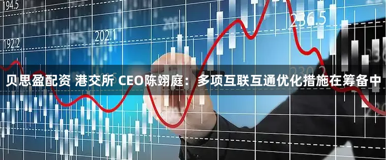 贝思盈配资 港交所 CEO陈翊庭：多项互联互通优化措施在筹备中