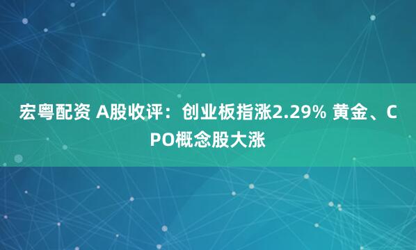 宏粤配资 A股收评：创业板指涨2.29% 黄金、CPO概念股大涨