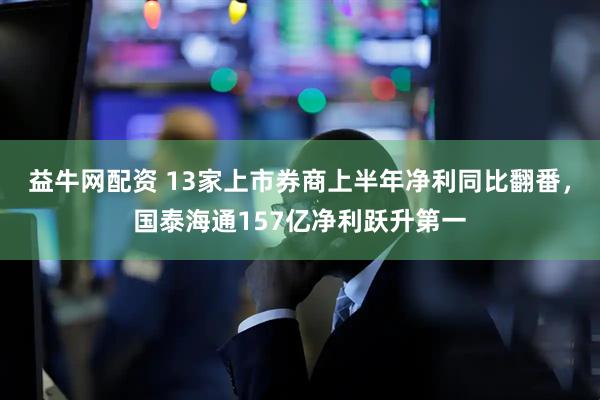 益牛网配资 13家上市券商上半年净利同比翻番，国泰海通157亿净利跃升第一