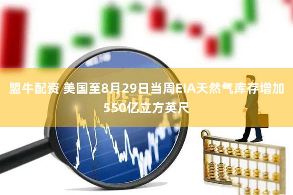 盟牛配资 美国至8月29日当周EIA天然气库存增加550亿立方英尺
