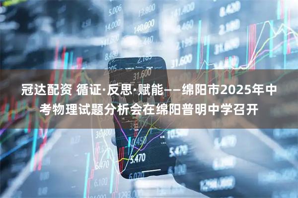 冠达配资 循证·反思·赋能——绵阳市2025年中考物理试题分析会在绵阳普明中学召开