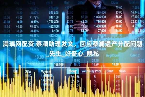 满璃网配资 蔡澜助理发文，回应蔡澜遗产分配问题_先生_好奇心_隐私