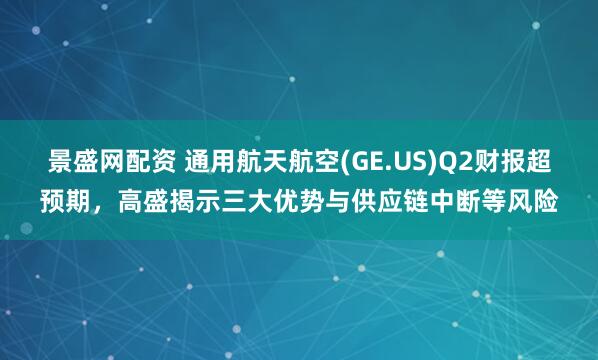 景盛网配资 通用航天航空(GE.US)Q2财报超预期，高盛揭示三大优势与供应链中断等风险