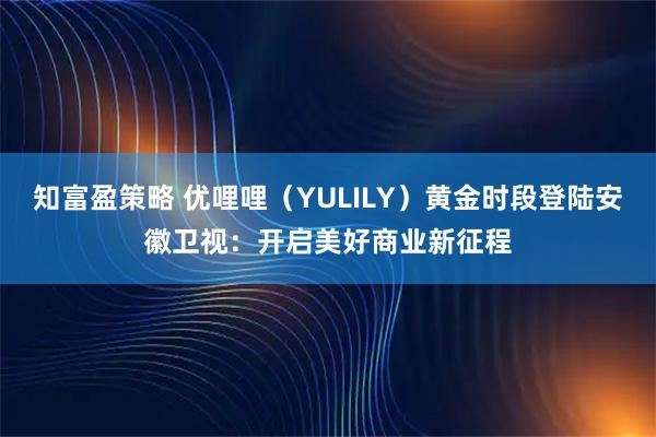 知富盈策略 优哩哩（YULILY）黄金时段登陆安徽卫视：开启美好商业新征程