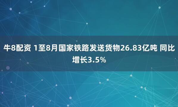 牛8配资 1至8月国家铁路发送货物26.83亿吨 同比增长3.5%