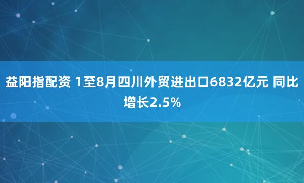 益阳指配资 1至8月四川外贸进出口6832亿元 同比增长2.5%