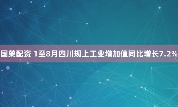 国榮配资 1至8月四川规上工业增加值同比增长7.2%