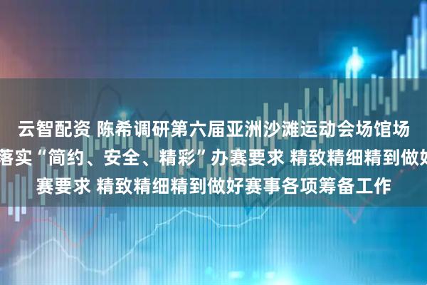 云智配资 陈希调研第六届亚洲沙滩运动会场馆场地筹备工作时指出 落实“简约、安全、精彩”办赛要求 精致精细精到做好赛事各项筹备工作