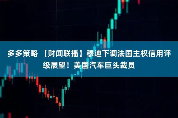 多多策略 【财闻联播】穆迪下调法国主权信用评级展望！美国汽车巨头裁员