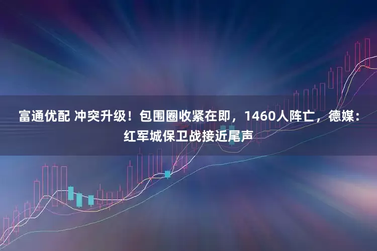 富通优配 冲突升级！包围圈收紧在即，1460人阵亡，德媒：红军城保卫战接近尾声
