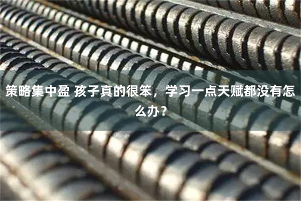 策略集中盈 孩子真的很笨，学习一点天赋都没有怎么办？