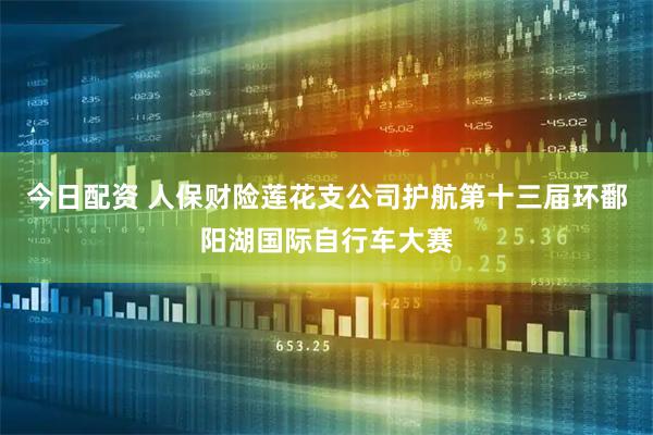 今日配资 人保财险莲花支公司护航第十三届环鄱阳湖国际自行车大赛