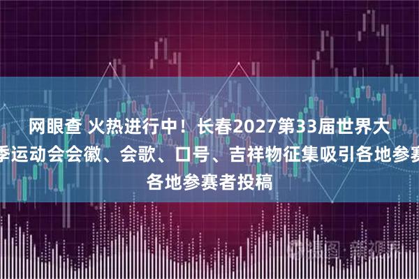 网眼查 火热进行中！长春2027第33届世界大学生冬季运动会会徽、会歌、口号、吉祥物征集吸引各地参赛者投稿