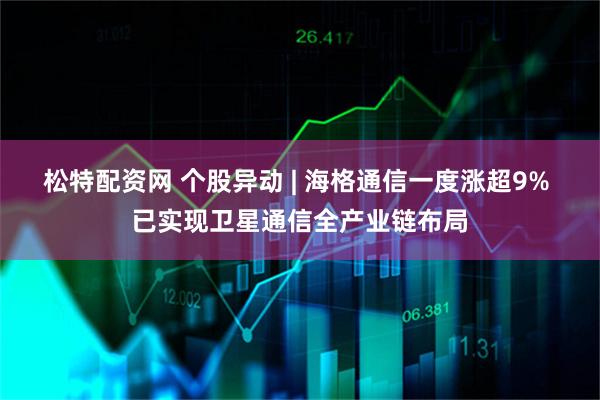 松特配资网 个股异动 | 海格通信一度涨超9% 已实现卫星通信全产业链布局