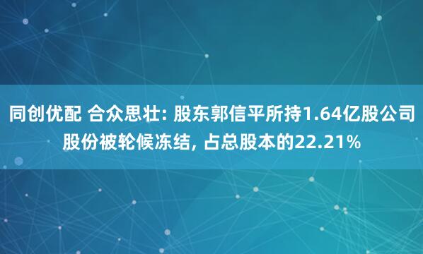 同创优配 合众思壮: 股东郭信平所持1.64亿股公司股份被轮候冻结, 占总股本的22.21%