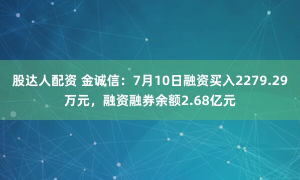 股达人配资 金诚信：7月10日融资买入2279.29万元，融资融券余额2.68亿元