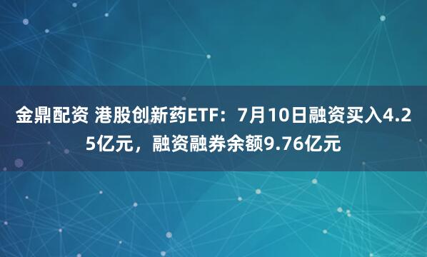 金鼎配资 港股创新药ETF：7月10日融资买入4.25亿元，融资融券余额9.76亿元
