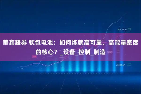 華鑫證券 软包电池：如何炼就高可靠、高能量密度的核心？_设备_控制_制造