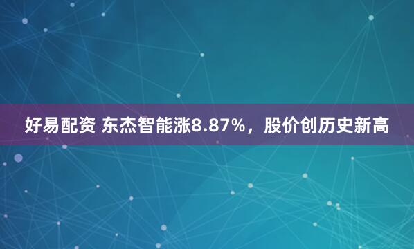 好易配资 东杰智能涨8.87%，股价创历史新高