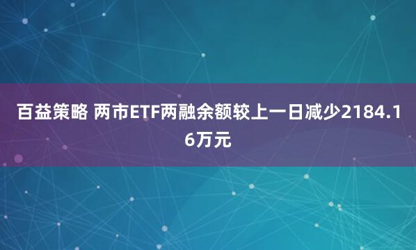 百益策略 两市ETF两融余额较上一日减少2184.16万元