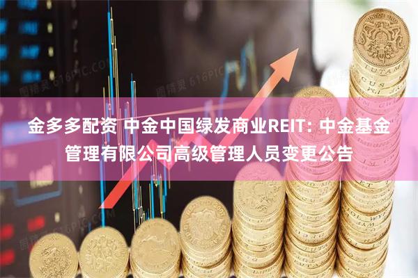 金多多配资 中金中国绿发商业REIT: 中金基金管理有限公司高级管理人员变更公告