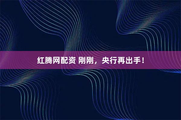 红腾网配资 刚刚，央行再出手！