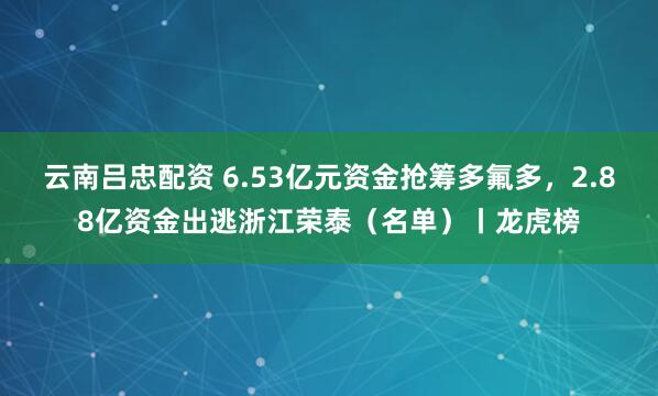 云南吕忠配资 6.53亿元资金抢筹多氟多，2.88亿资金出逃浙江荣泰（名单）丨龙虎榜