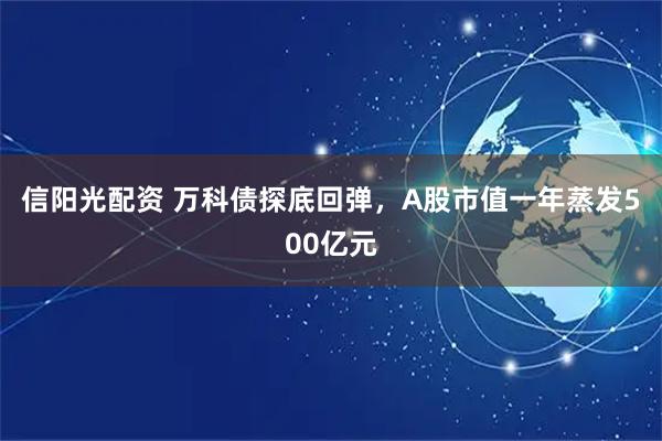 信阳光配资 万科债探底回弹，A股市值一年蒸发500亿元