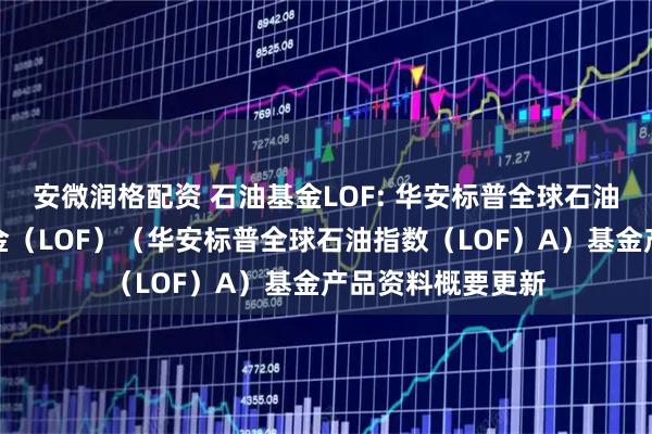 安微润格配资 石油基金LOF: 华安标普全球石油指数证券投资基金（LOF）（华安标普全球石油指数（LOF）A）基金产品资料概要更新